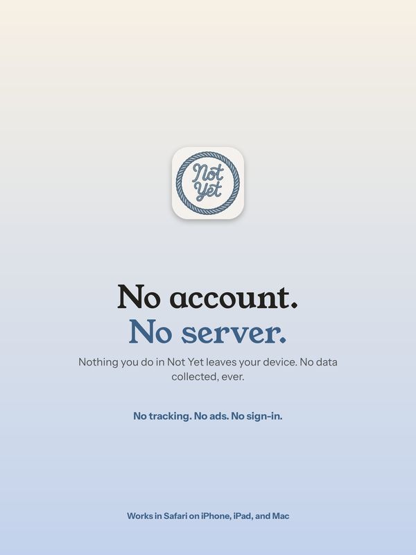 No account. No server. Nothing you do in Not Yet leaves your device.