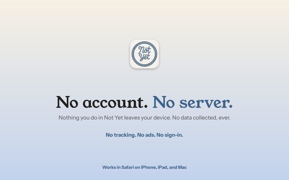 No account. No server. Nothing you do in Not Yet leaves your device.